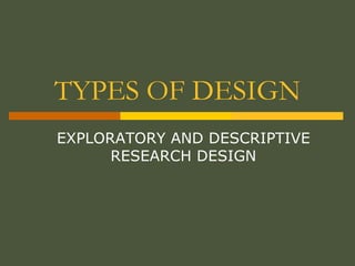TYPES OF DESIGN
EXPLORATORY AND DESCRIPTIVE
RESEARCH DESIGN
 