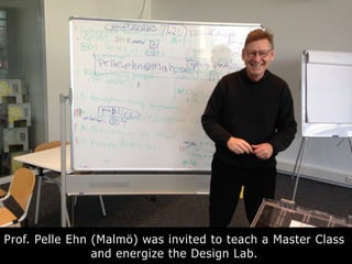 Prof. Pelle Ehn (Malmö) was invited to teach a Master Class
and energize the Design Lab.
 