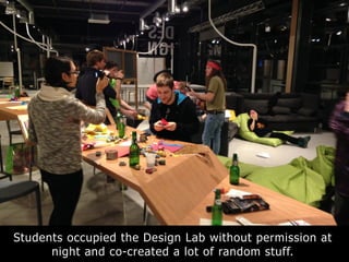 Students occupied the Design Lab without permission at
night and co-created a lot of random stuff.
 