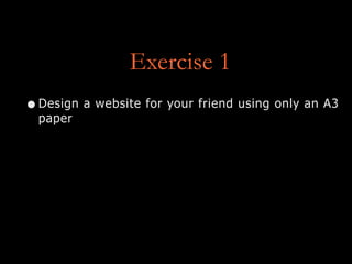 Exercise 1
•Design a website for your friend using only an A3
paper
 