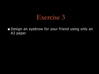 Exercise 3
•Design an eyebrow for your friend using only an
A3 paper
 