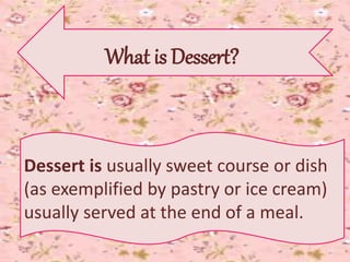 What is Dessert?
Dessert is usually sweet course or dish
(as exemplified by pastry or ice cream)
usually served at the end...