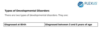 Types of Developmental Disorders
There are two types of developmental disorders. They are:
Diagnosed at Birth Diagnosed between 3 and 5 years of age
 