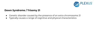 Down Syndrome / Trisomy 21
● Genetic disorder caused by the presence of an extra chromosome 21
● Typically causes a range of cognitive and physical characteristics
 
