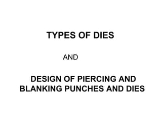 TYPES OF DIES
AND
DESIGN OF PIERCING AND
BLANKING PUNCHES AND DIES
 
