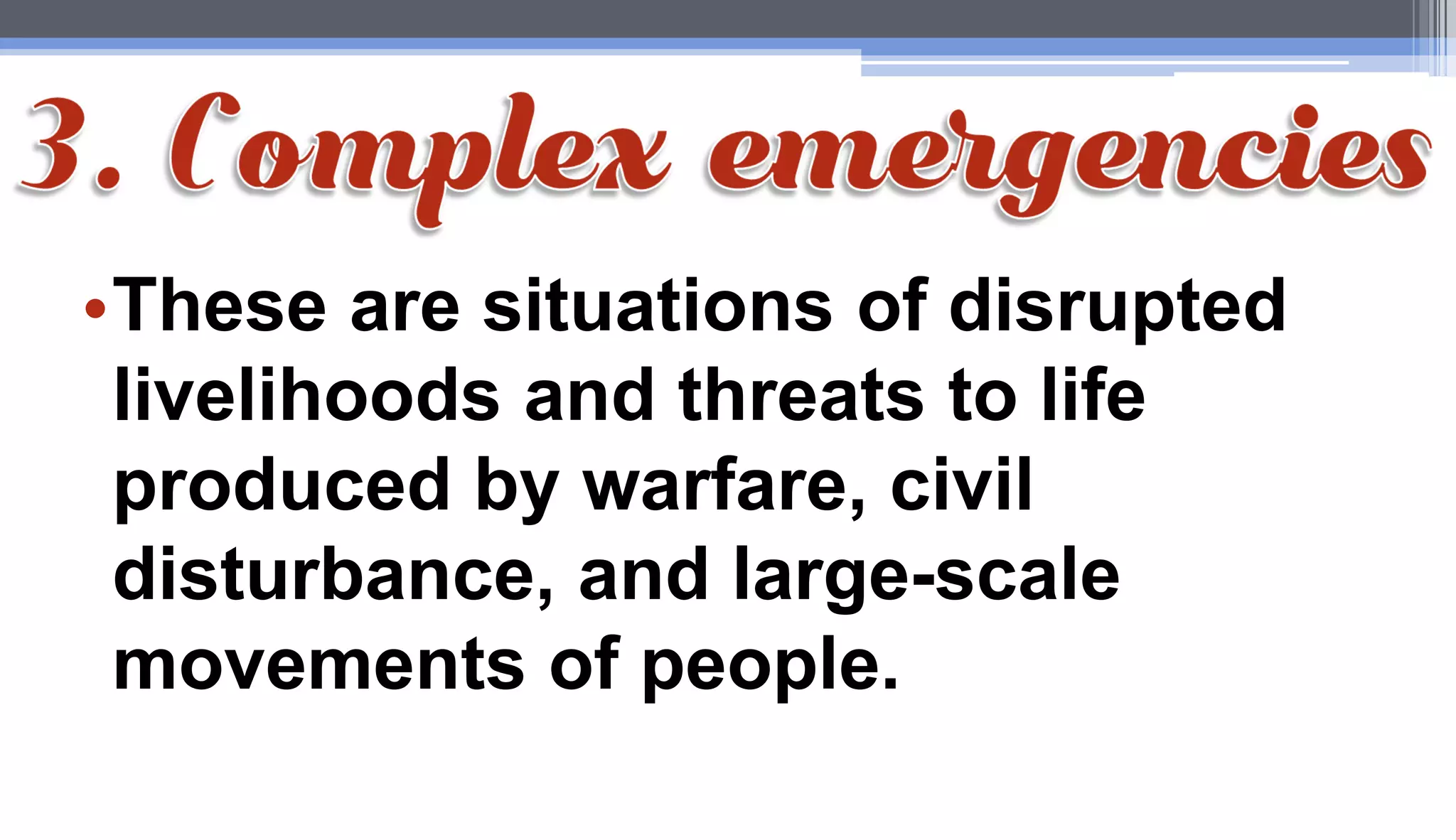•These are situations of disrupted
livelihoods and threats to life
produced by warfare, civil
disturbance, and large-scale
movements of people.