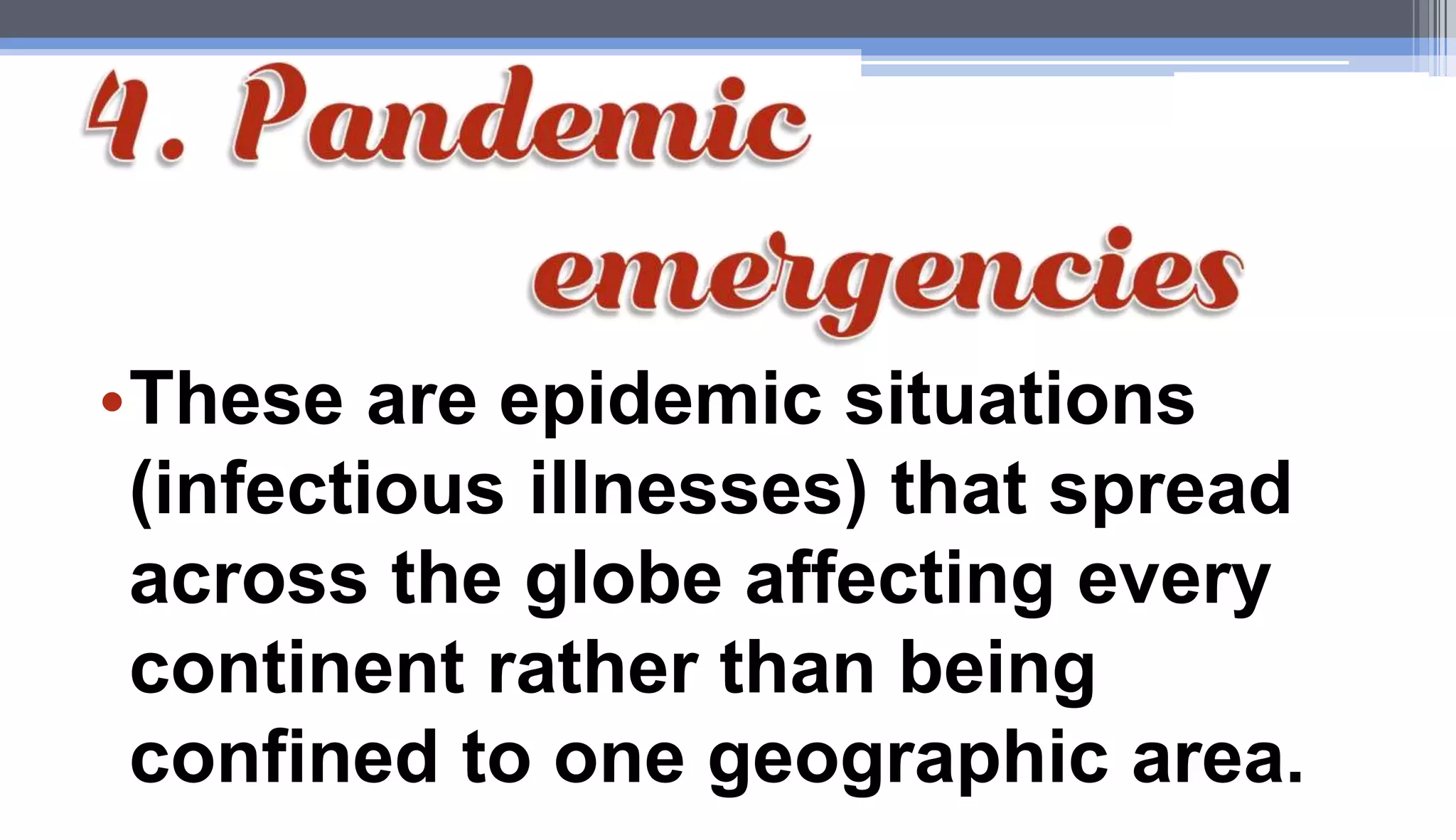 •These are epidemic situations
(infectious illnesses) that spread
across the globe affecting every
continent rather than being
confined to one geographic area.