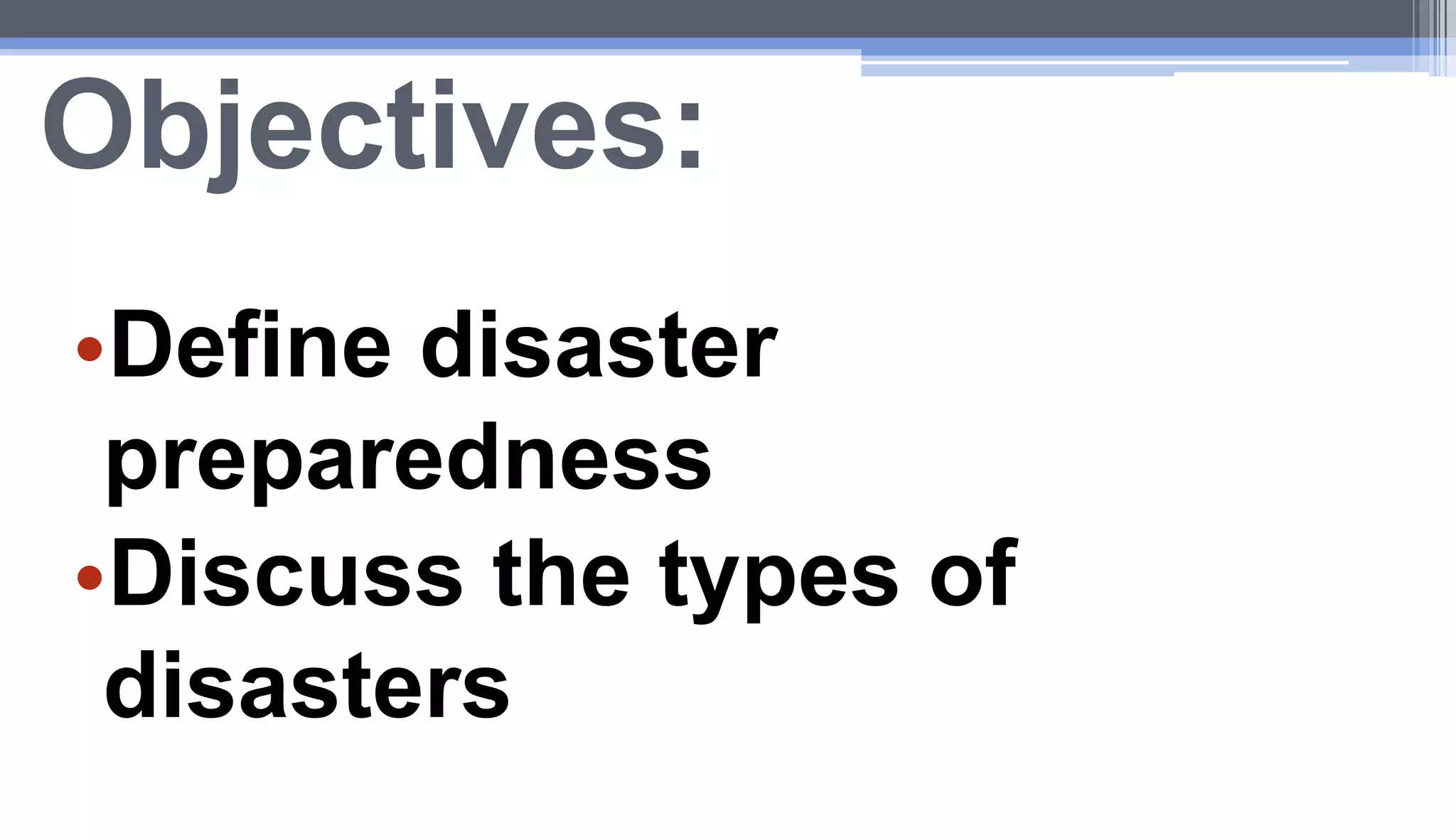 Objectives:
•Define disaster
preparedness
•Discuss the types of
disasters