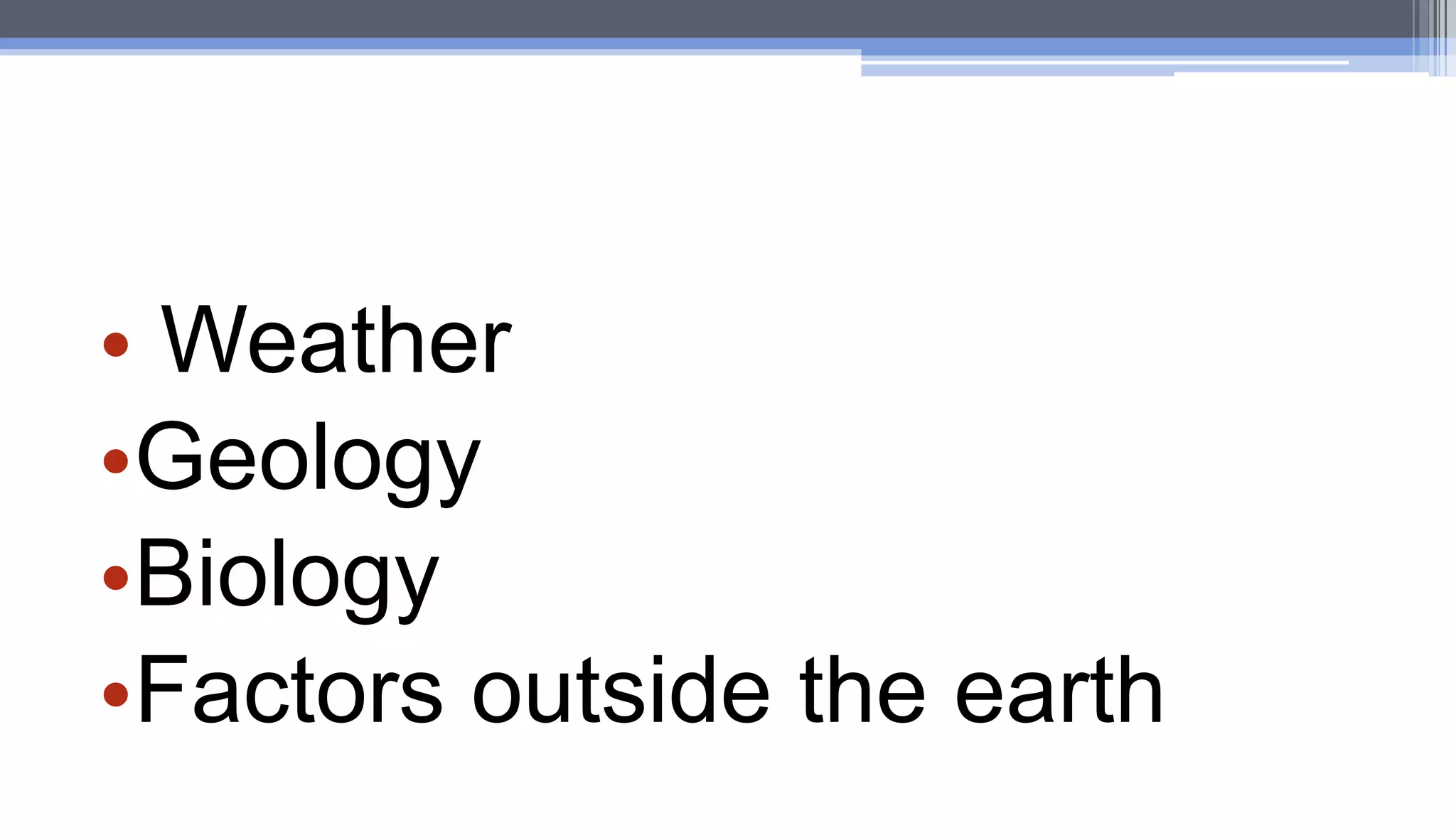 • Weather
•Geology
•Biology
•Factors outside the earth