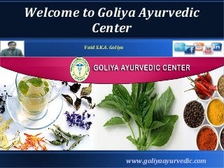 Welcome to Goliya Ayurvedic
Center
www.goliyaayurvedic.com
Vaid S.K.A. Goliya
 