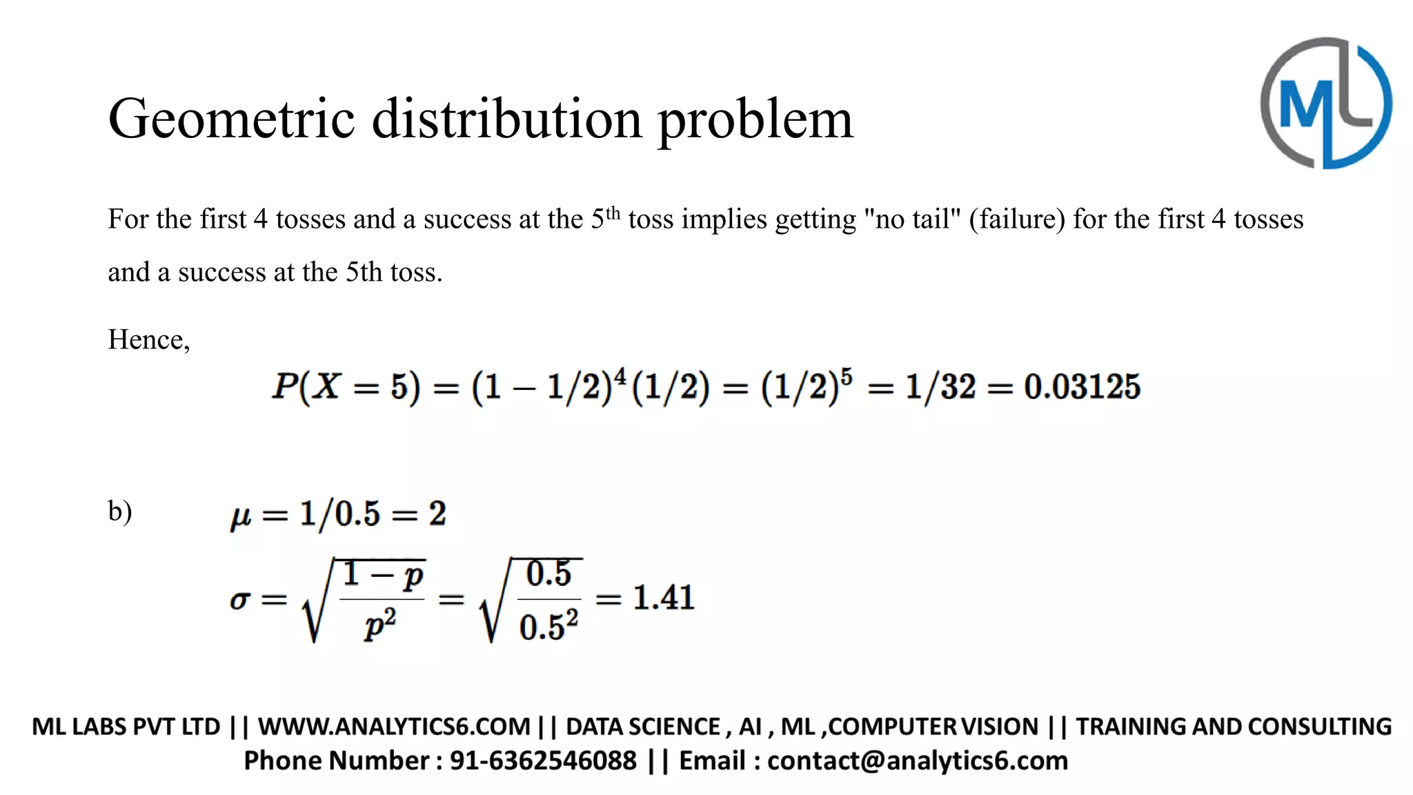 Geometric distribution problem
For the first 4 tosses and a success at the 5th toss implies getting "no tail" (failure) for the first 4 tosses
and a success at the 5th toss.
Hence,
b)
 