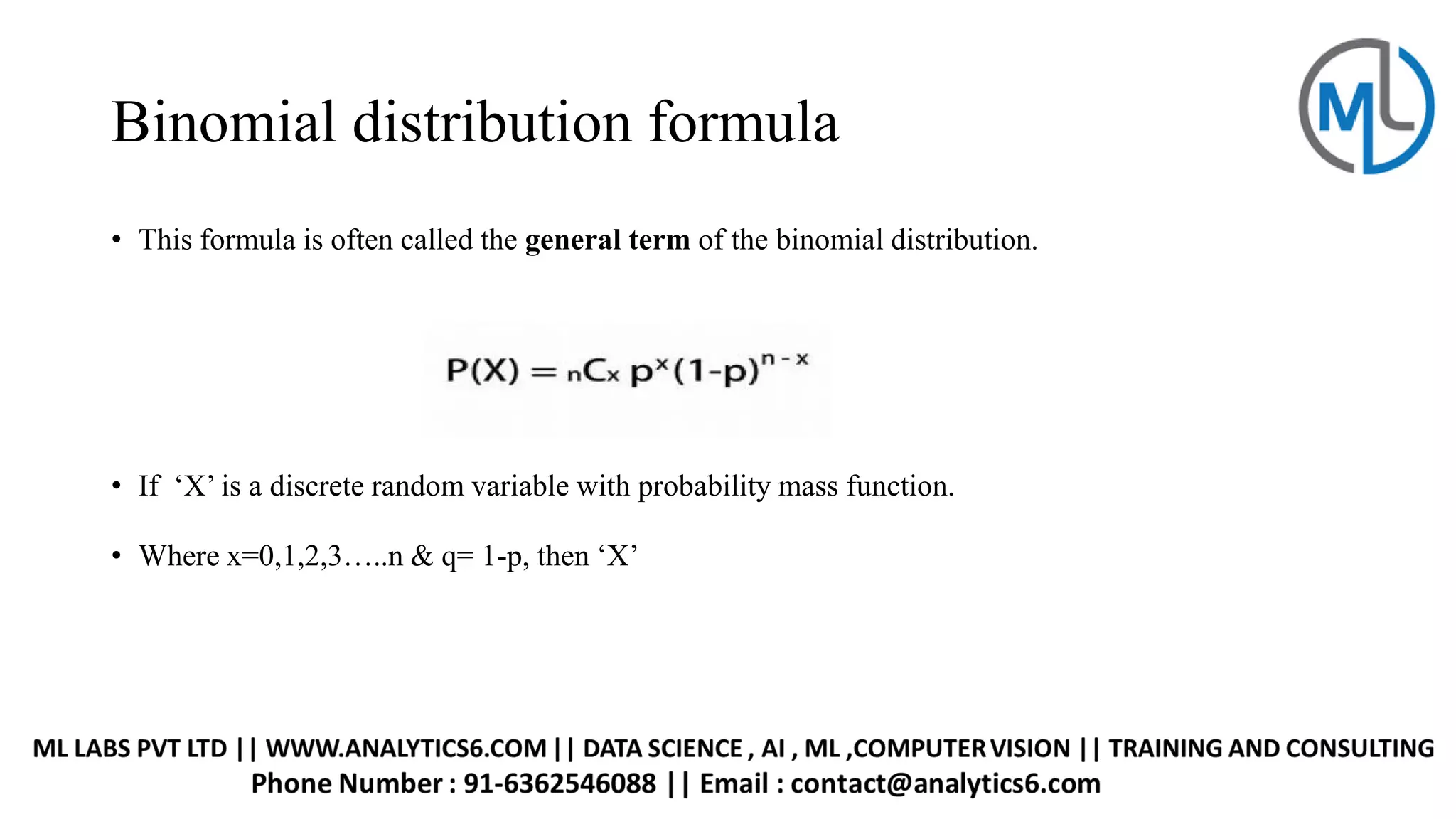 Binomial distribution formula
• This formula is often called the general term of the binomial distribution.
• If ‘X’ is a discrete random variable with probability mass function.
• Where x=0,1,2,3…..n & q= 1-p, then ‘X’
 
