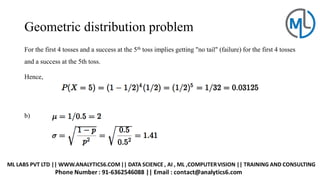 Geometric distribution problem
For the first 4 tosses and a success at the 5th toss implies getting "no tail" (failure) for the first 4 tosses
and a success at the 5th toss.
Hence,
b)
 