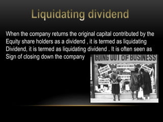 When the company returns the original capital contributed by the
Equity share holders as a dividend , it is termed as liquidating
Dividend, it is termed as liquidating dividend . It is often seen as
Sign of closing down the company
 