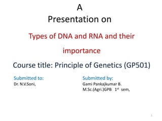 A
Presentation on
Types of DNA and RNA and their
importance
Course title: Principle of Genetics (GP501)
Submitted to:
Dr. N.V.Soni,
Submitted by:
Gami Pankajkumar B.
M.Sc.(Agri.)GPB 1st sem,
1
 