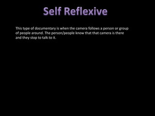 This type of documentary is when the camera follows a person or group
of people around. The person/people know that that camera is there
and they stop to talk to it.
 