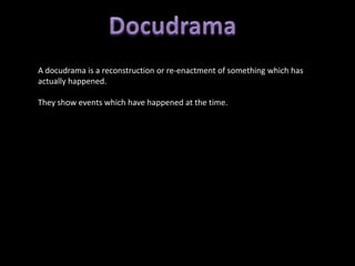 A docudrama is a reconstruction or re-enactment of something which has
actually happened.

They show events which have happened at the time.
 
