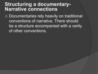  Documentaries rely heavily on traditional
conventions of narrative. There should
be a structure accompanied with a verity
of other conventions.
Structuring a documentary-
Narrative connections
 