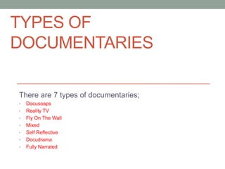 TYPES OF
DOCUMENTARIES
There are 7 types of documentaries;
•
•
•
•
•
•
•

Docusoaps
Reality TV
Fly On The Wall
Mixed
Self Reflective
Docudrama
Fully Narrated

 