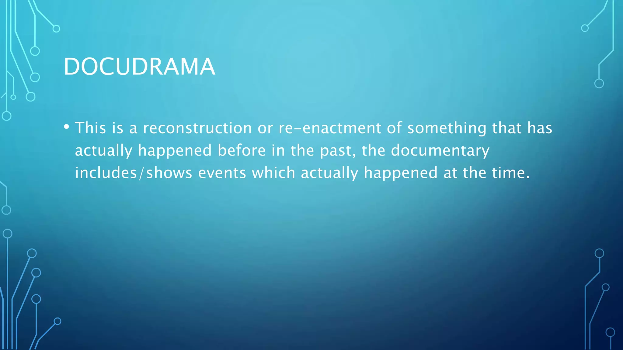 DOCUDRAMA
• This is a reconstruction or re-enactment of something that has
actually happened before in the past, the documentary
includes/shows events which actually happened at the time.
 