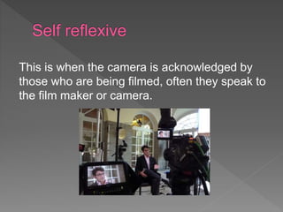 This is when the camera is acknowledged by 
those who are being filmed, often they speak to 
the film maker or camera. 
 