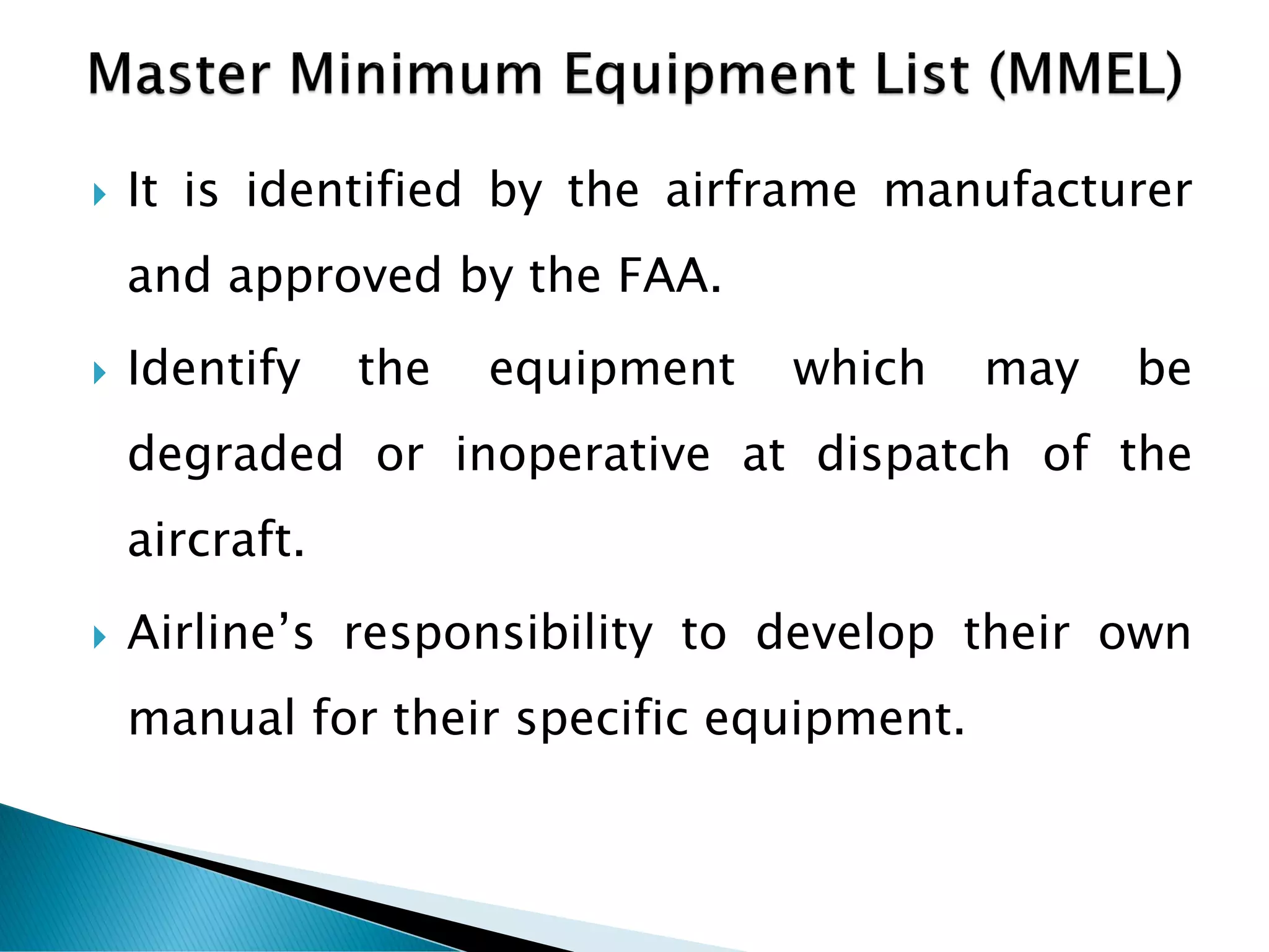  It is identified by the airframe manufacturer
and approved by the FAA.
 Identify the equipment which may be
degraded or inoperative at dispatch of the
aircraft.
 Airline’s responsibility to develop their own
manual for their specific equipment.
 