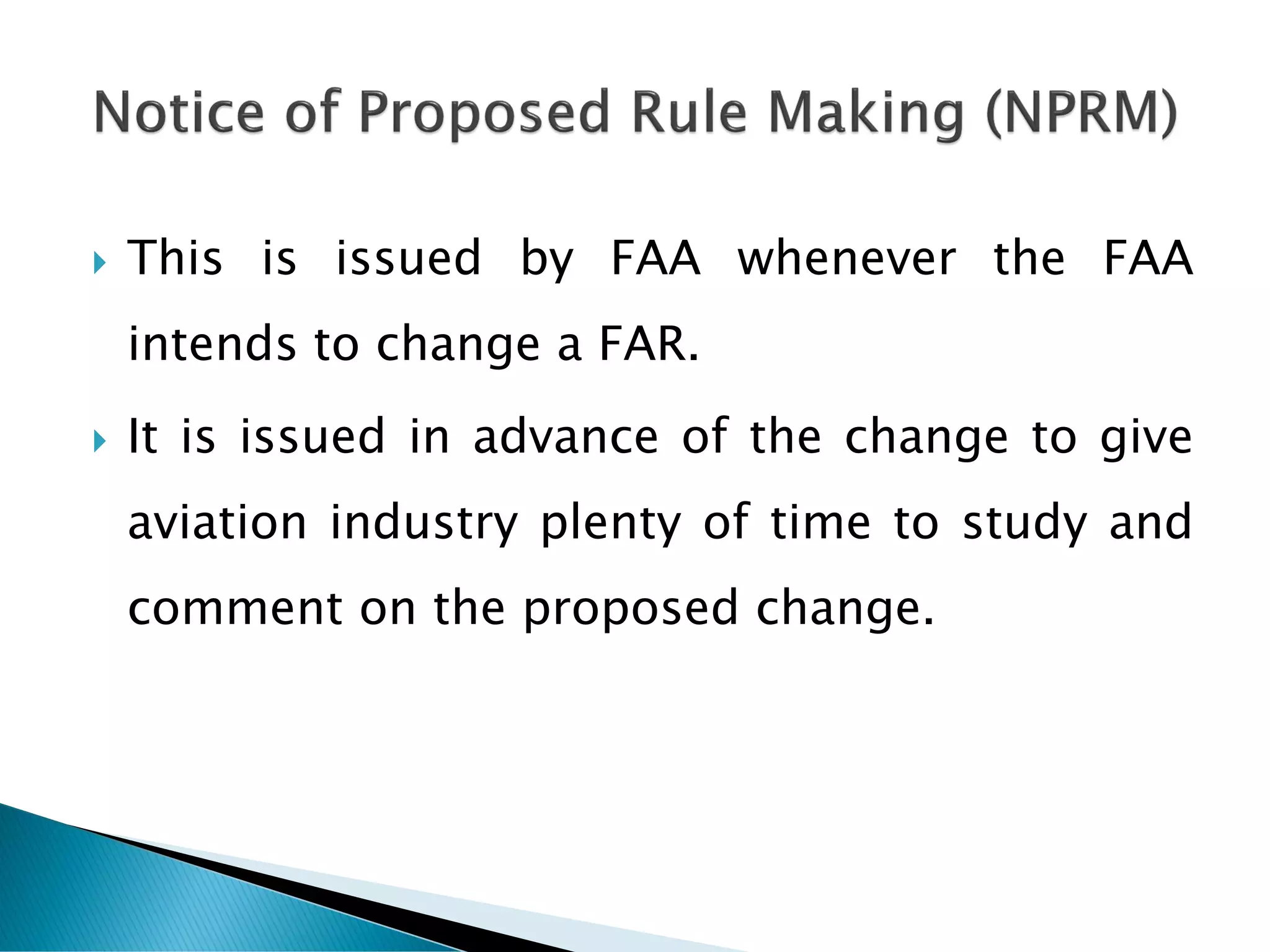  This is issued by FAA whenever the FAA
intends to change a FAR.
 It is issued in advance of the change to give
aviation industry plenty of time to study and
comment on the proposed change.
 