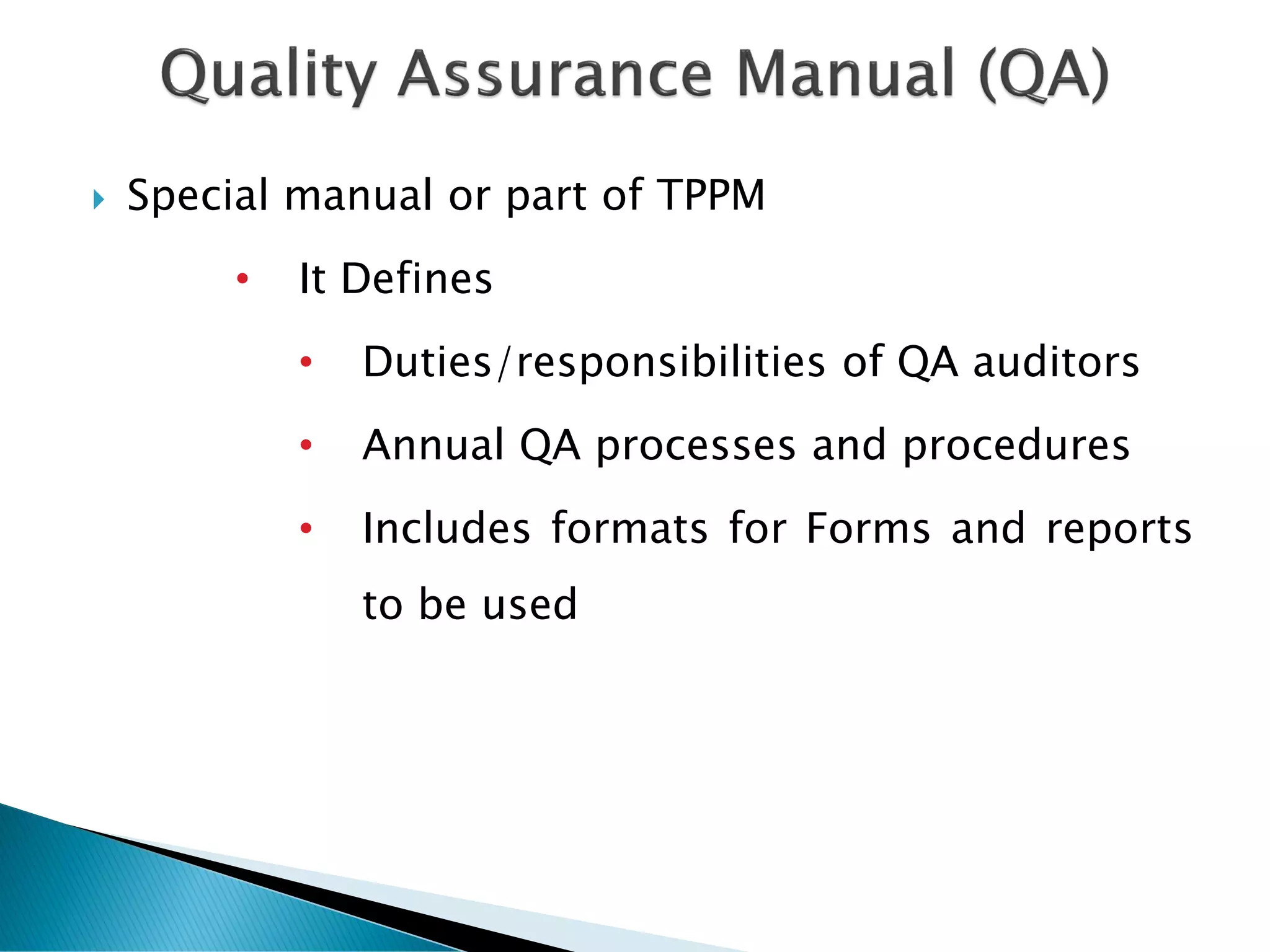  Special manual or part of TPPM
• It Defines
• Duties/responsibilities of QA auditors
• Annual QA processes and procedures
• Includes formats for Forms and reports
to be used
 