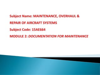 Subject Name: MAINTENANCE, OVERHAUL &
REPAIR OF AIRCRAFT SYSTEMS
Subject Code: 15AE664
MODULE 2: DOCUMENTATION FOR MAINTENANCE
 