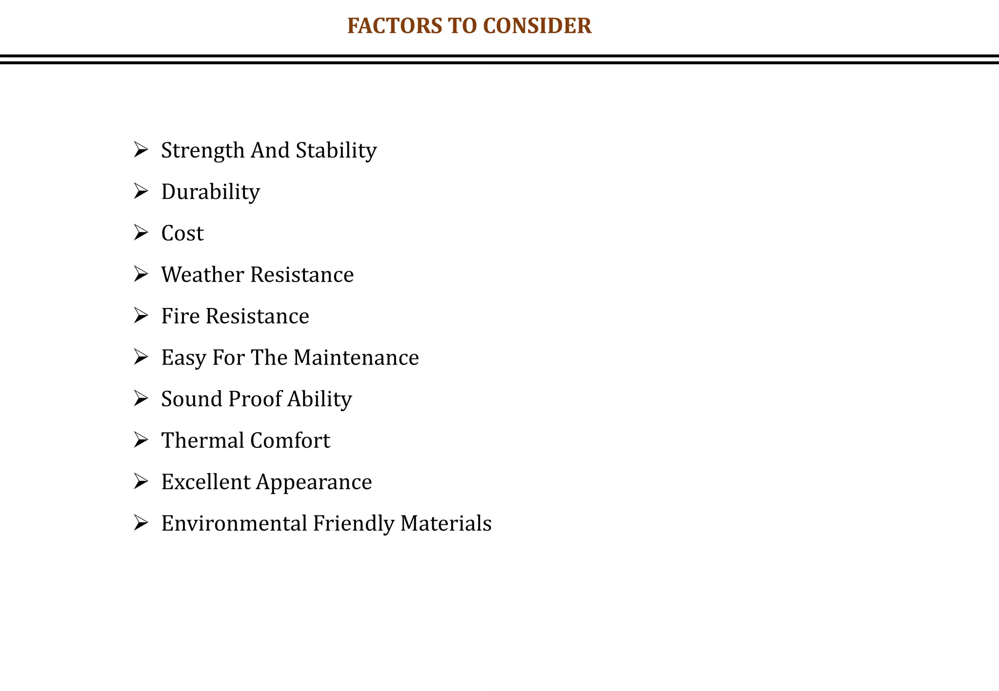 FACTORS TO CONSIDER
 Strength And Stability
 Durability
 Cost
 Weather Resistance
 Fire Resistance
 Easy For The Maintenance
 Sound Proof Ability
 Thermal Comfort
 Excellent Appearance
 Environmental Friendly Materials
 