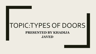 TOPIC:TYPES OF DOORS
PRESENTED BY KHADIJA
JAVED
 