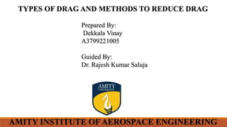 AMITY INSTITUTE OF AEROSPACE ENGINEERING
TYPES OF DRAG AND METHODS TO REDUCE DRAG
Prepared By:
Dekkala Vinay
A3799221005
Guided By:
Dr. Rajesh Kumar Saluja
 