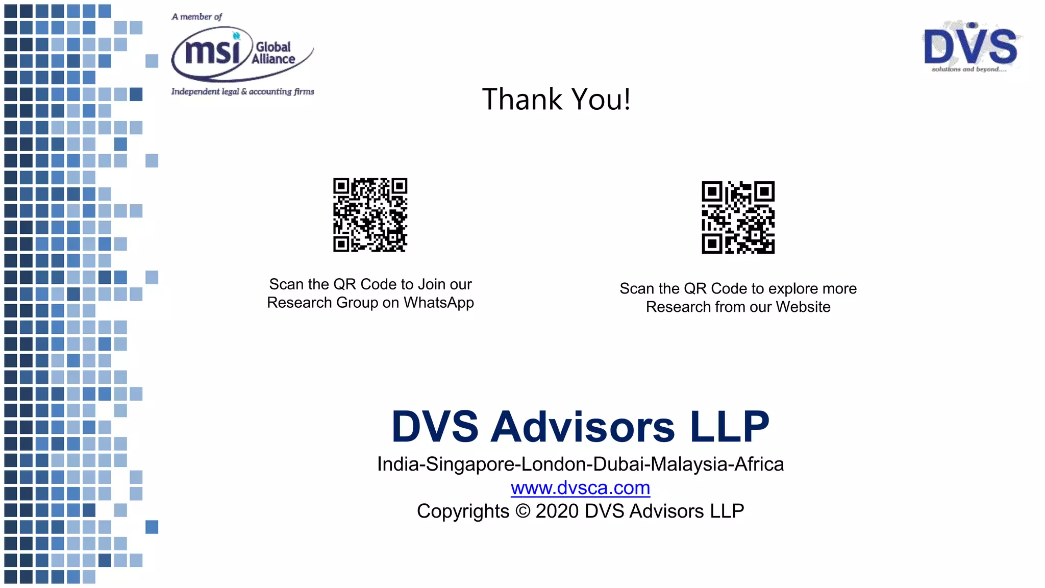 Thank You!
Scan the QR Code to Join our
Research Group on WhatsApp
Scan the QR Code to explore more
Research from our Website
DVS Advisors LLP
India-Singapore-London-Dubai-Malaysia-Africa
www.dvsca.com
Copyrights © 2020 DVS Advisors LLP
 