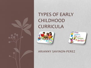 ARIANNY SAVINON-PEREZ
TYPES OF EARLY
CHILDHOOD
CURRICULA
 