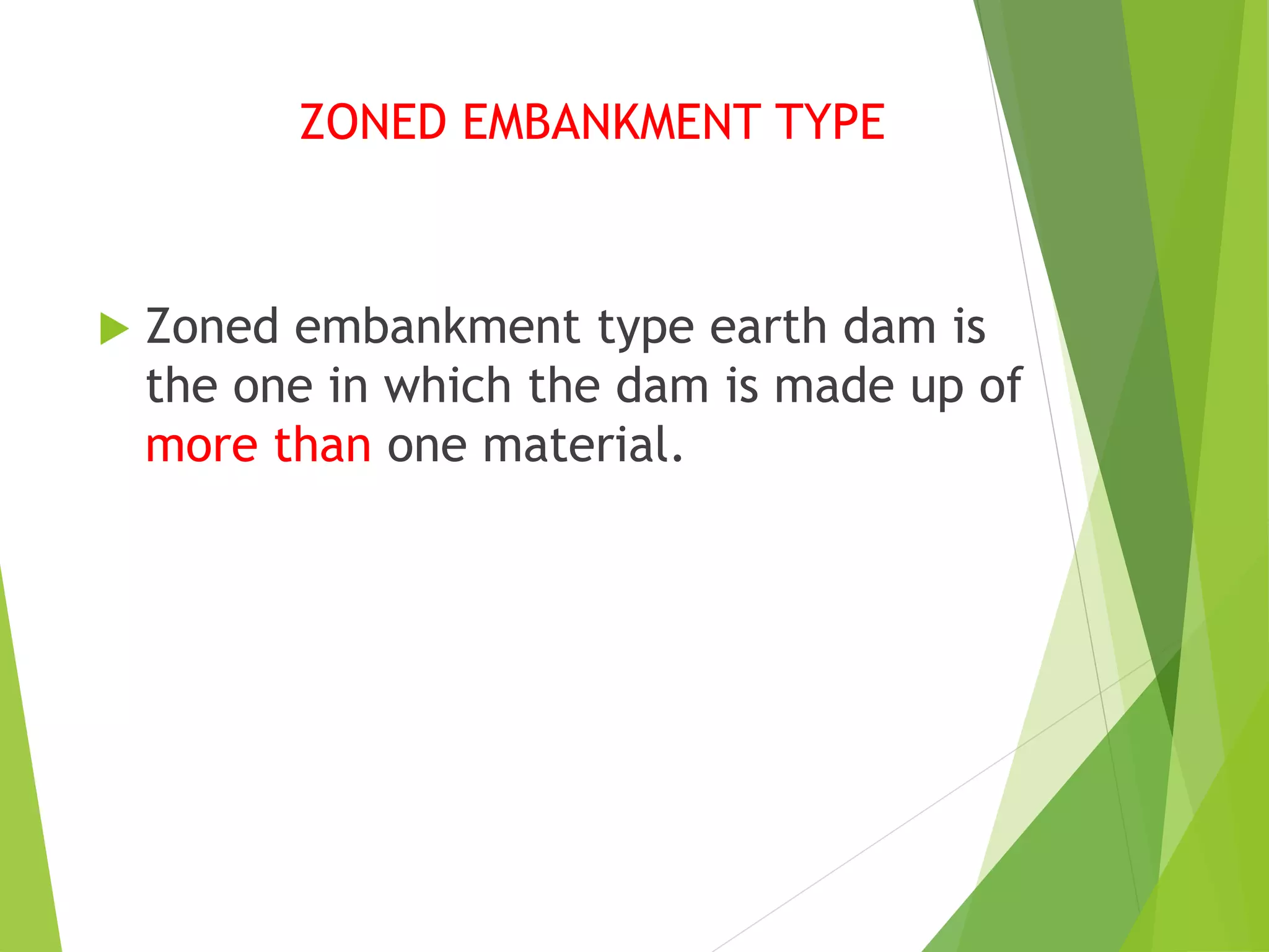 ZONED EMBANKMENT TYPE
 Zoned embankment type earth dam is
the one in which the dam is made up of
more than one material.
 