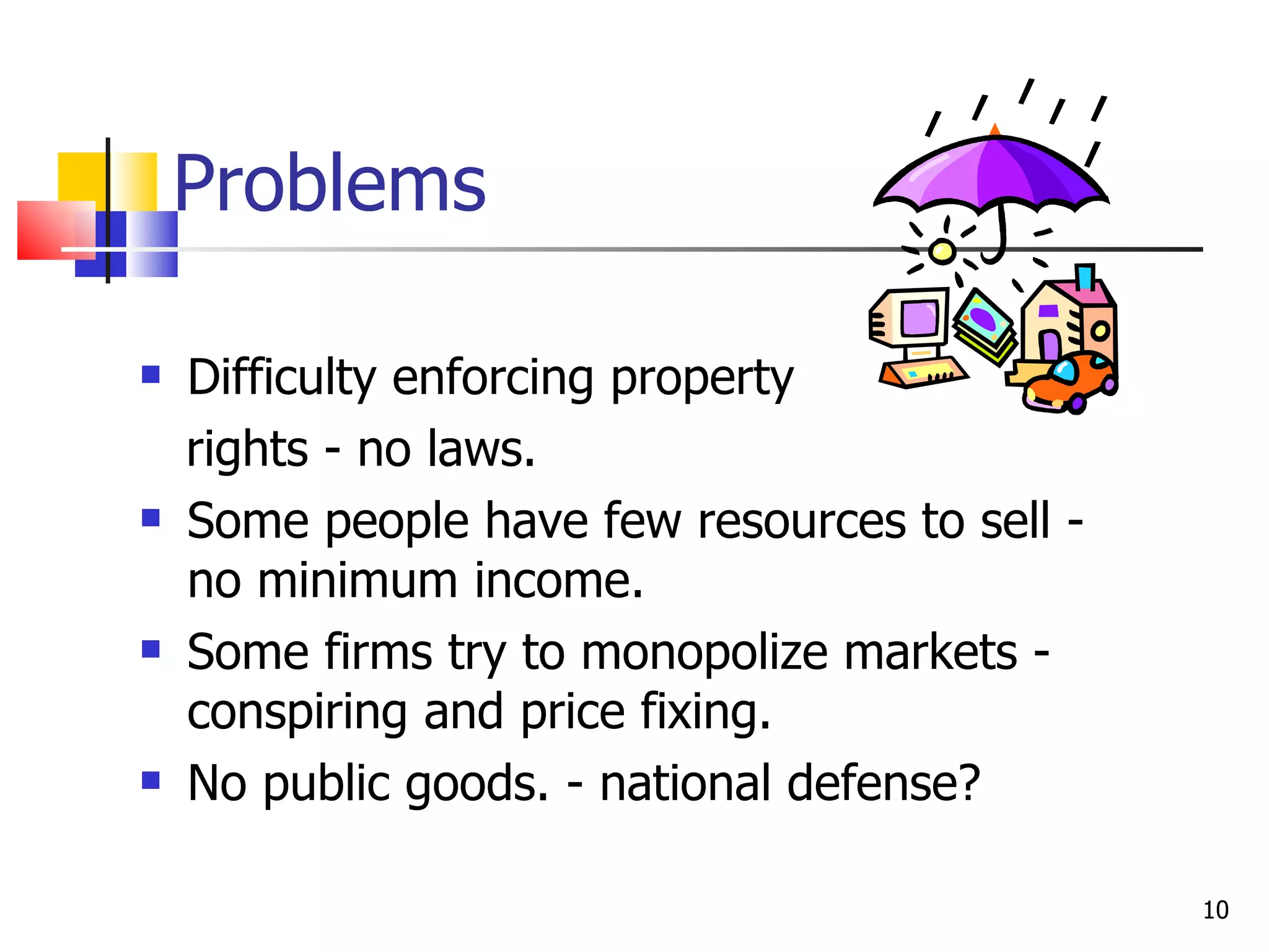 Problems Difficulty enforcing property rights - no laws. Some people have few resources to sell - no minimum income. Some firms try to monopolize markets - conspiring and price fixing. No public goods. - national defense? 