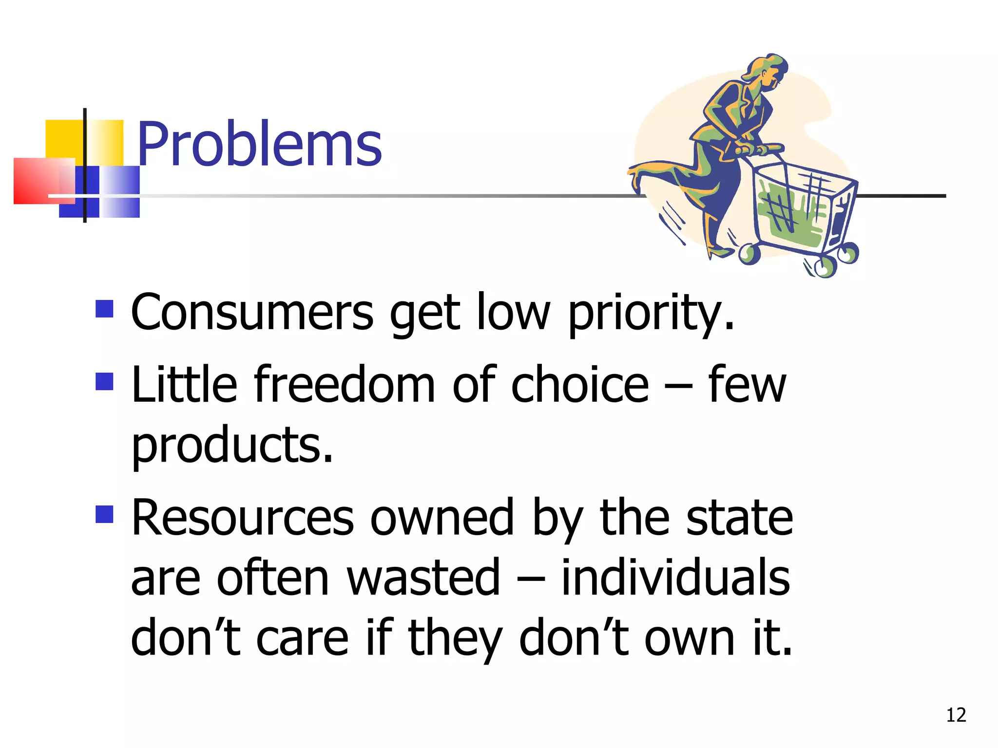 Problems Consumers get low priority. Little freedom of choice – few products. Resources owned by the state are often wasted – individuals don’t care if they don’t own it. 