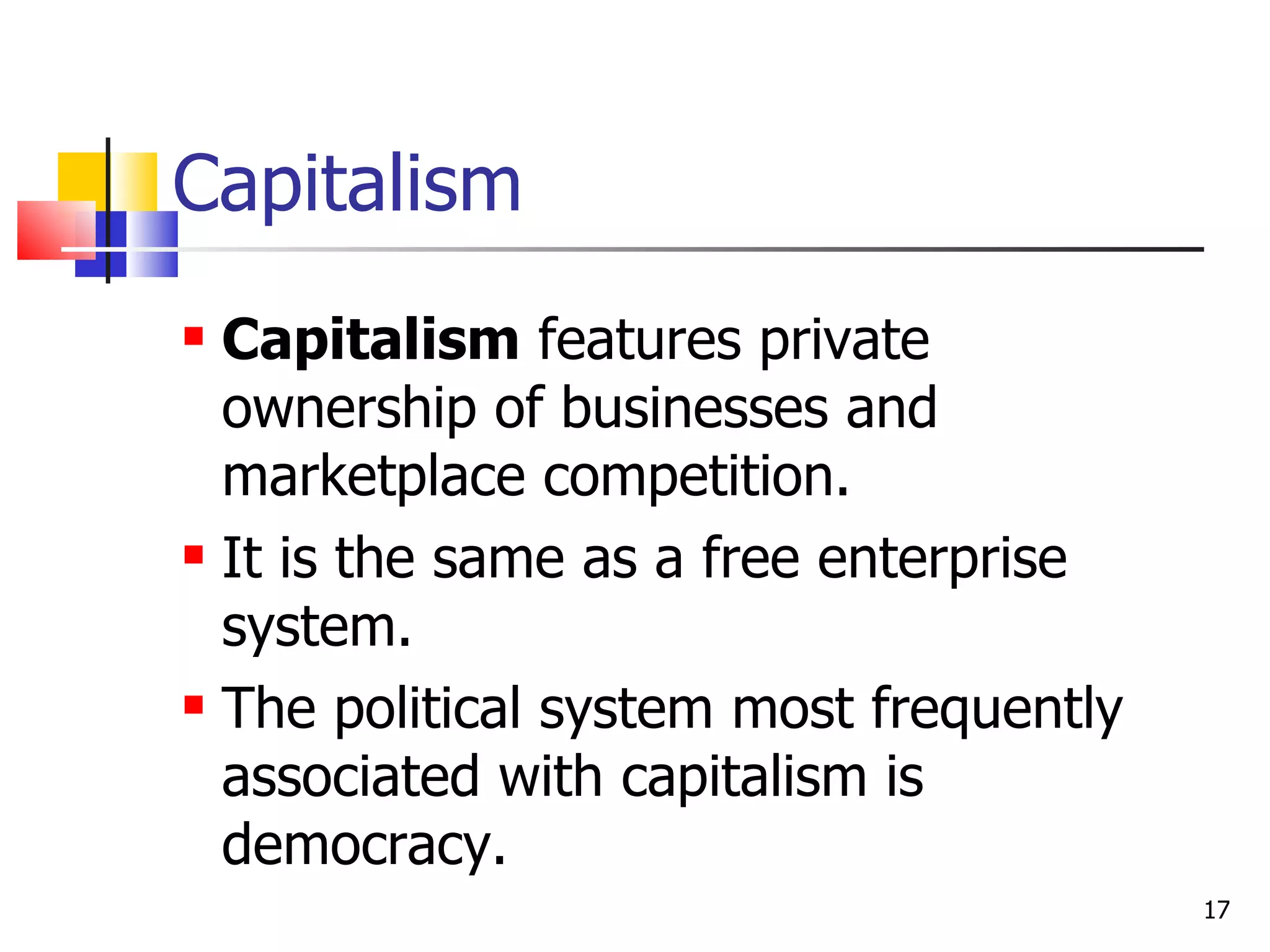 Capitalism Capitalism  features private ownership of businesses and marketplace competition.  It is the same as a free enterprise system. The political system most frequently associated with capitalism is democracy. 