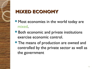 MMIIXXEEDD EECCOONNOOMMYY 
Most economies in the world today are 
mixed. 
Both economic and private institutions 
exercise economic control. 
The means of production are owned and 
controlled by the private sector as well as 
the government 
14 
 