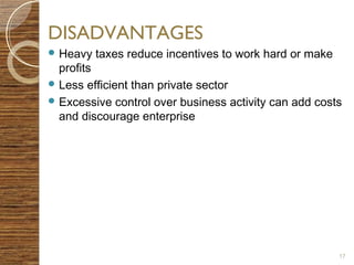 DISADVANTAGES 
Heavy taxes reduce incentives to work hard or make 
profits 
Less efficient than private sector 
Excessive control over business activity can add costs 
and discourage enterprise 
17 
