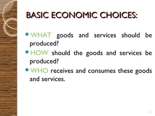 BBAASSIICC EECCOONNOOMMIICC CCHHOOIICCEESS:: 
WHAT goods and services should be 
produced? 
HOW should the goods and services be 
produced? 
WHO receives and consumes these goods 
and services. 
3 
 
