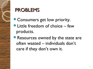 PPRROOBBLLEEMMSS 
Consumers get low priority. 
Little freedom of choice – few 
products. 
Resources owned by the state are 
often wasted – individuals don’t 
care if they don’t own it. 
9 
 