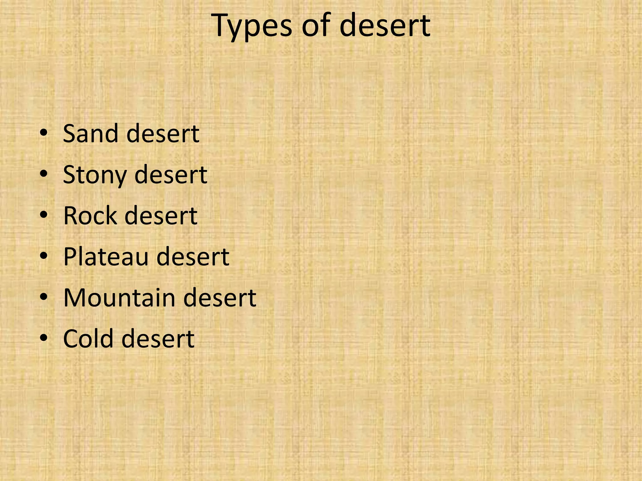 Types of desert

•   Sand desert
•   Stony desert
•   Rock desert
•   Plateau desert
•   Mountain desert
•   Cold desert
 
