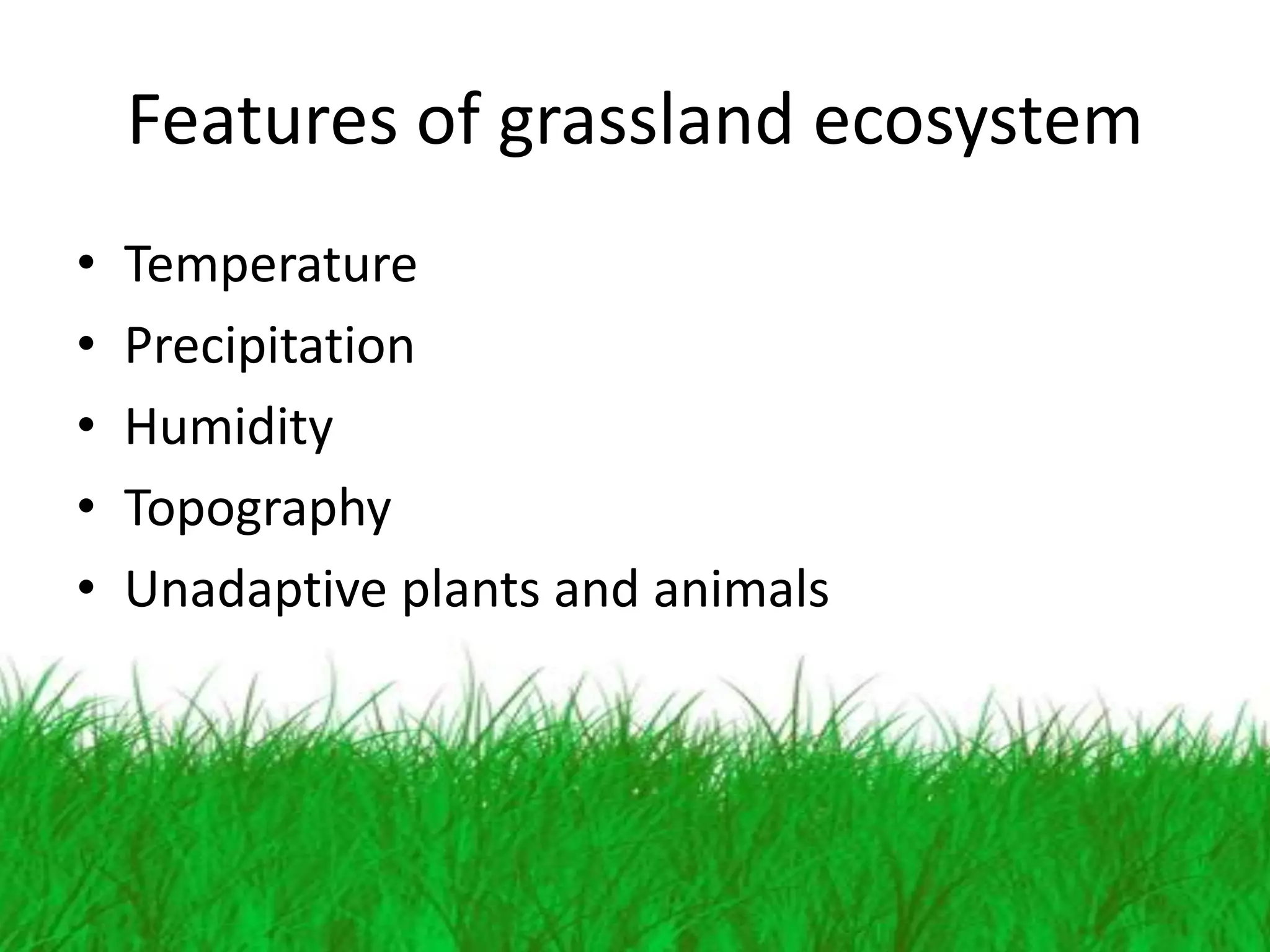 Features of grassland ecosystem
•   Temperature
•   Precipitation
•   Humidity
•   Topography
•   Unadaptive plants and animals
 