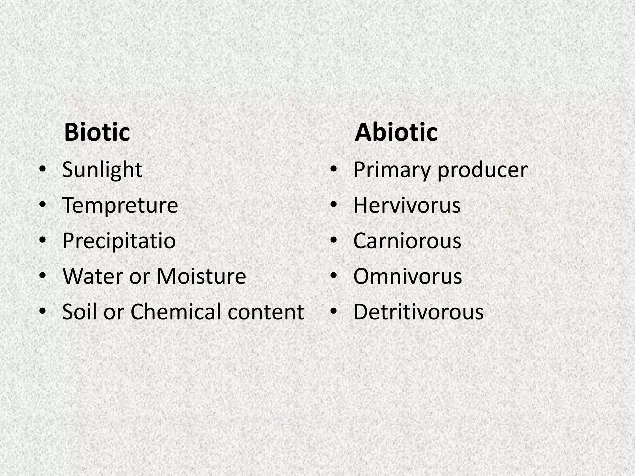 Biotic                         Abiotic
•   Sunlight                   •   Primary producer
•   Tempreture                 •   Hervivorus
•   Precipitatio               •   Carniorous
•   Water or Moisture          •   Omnivorus
•   Soil or Chemical content   •   Detritivorous
 