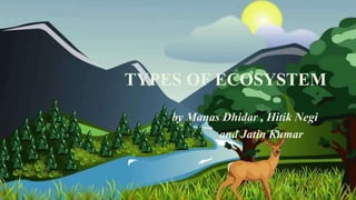 TYPES OF ECOSYSTEM
by Manas Dhidar , Hitik Negi
and Jatin Kumar
 