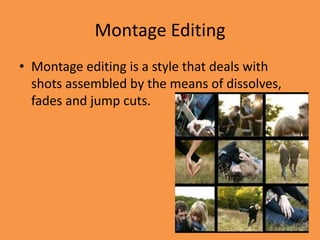 Montage Editing
• Montage editing is a style that deals with
  shots assembled by the means of dissolves,
  fades and jump cuts.
 