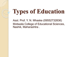 Types of Education
Asst. Prof. Y. N. Mhaske (09552732836)
Motiwala College of Educational Sciences,
Nashik, Maharashtra .
 