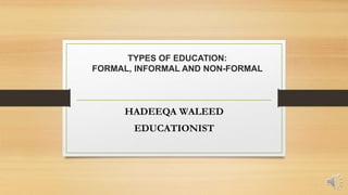 TYPES OF EDUCATION:
FORMAL, INFORMAL AND NON-FORMAL
HADEEQA WALEED
EDUCATIONIST
 