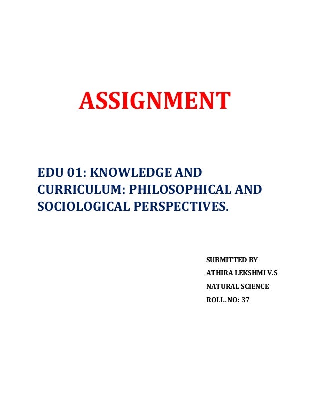 ASSIGNMENT
EDU 01: KNOWLEDGE AND
CURRICULUM: PHILOSOPHICAL AND
SOCIOLOGICAL PERSPECTIVES.
SUBMITTED BY
ATHIRA LEKSHMI V.S
NATURAL SCIENCE
ROLL. NO: 37
 